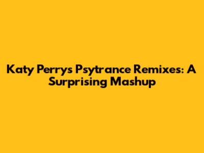 Katy Perry's Psytrance Remixes: A Surprising Mashup