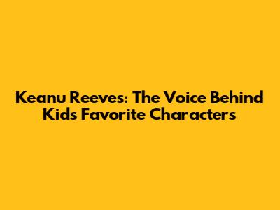 Keanu Reeves: The Voice Behind Kids' Favorite Characters