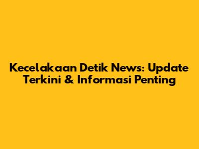 Kecelakaan Detik News: Update Terkini & Informasi Penting