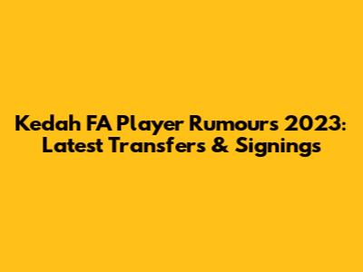 Kedah FA Player Rumours 2023: Latest Transfers & Signings