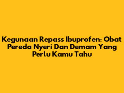Kegunaan Repass Ibuprofen: Obat Pereda Nyeri Dan Demam Yang Perlu Kamu Tahu