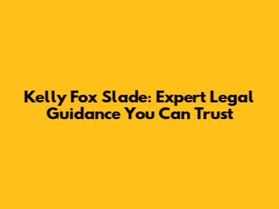 Kelly Fox Slade: Expert Legal Guidance You Can Trust
