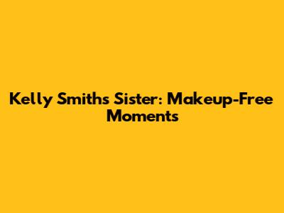 Kelly Smith's Sister: Makeup-Free Moments