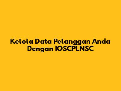 Kelola Data Pelanggan Anda Dengan IOSCPLNSC