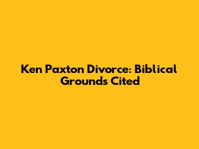 Ken Paxton Divorce: Biblical Grounds Cited