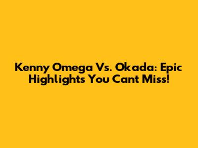 Kenny Omega Vs. Okada: Epic Highlights You Can't Miss!