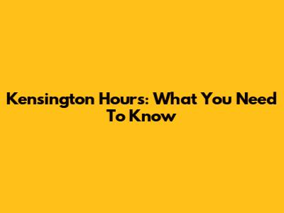 Kensington Hours: What You Need To Know