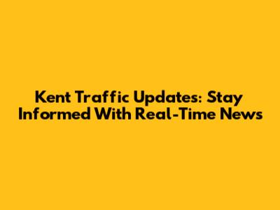 Kent Traffic Updates: Stay Informed With Real-Time News