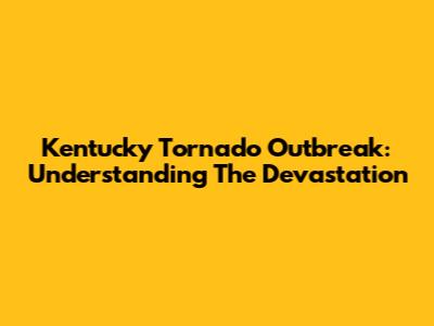 Kentucky Tornado Outbreak: Understanding The Devastation