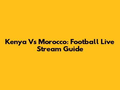 Kenya Vs Morocco: Football Live Stream Guide
