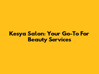Kesya Salon: Your Go-To For Beauty Services