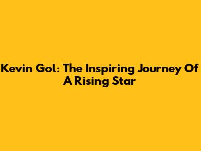 Kevin Gol: The Inspiring Journey Of A Rising Star