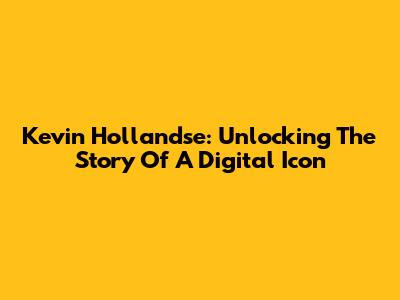 Kevin Hollandse: Unlocking The Story Of A Digital Icon
