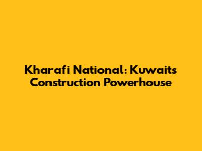 Kharafi National: Kuwait's Construction Powerhouse