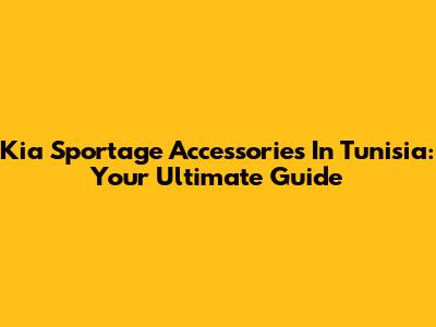 Kia Sportage Accessories In Tunisia: Your Ultimate Guide