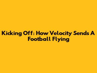 Kicking Off: How Velocity Sends A Football Flying