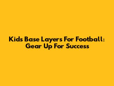 Kids' Base Layers For Football: Gear Up For Success