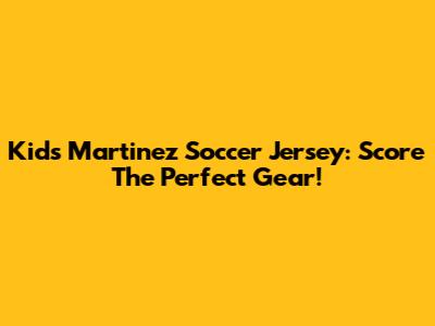 Kids' Martinez Soccer Jersey: Score The Perfect Gear!