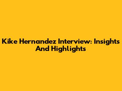 Kike Hernandez Interview: Insights And Highlights