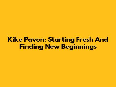 Kike Pavon: Starting Fresh And Finding New Beginnings