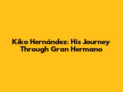 Kiko Hernández: His Journey Through Gran Hermano