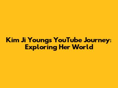 Kim Ji Young's YouTube Journey: Exploring Her World