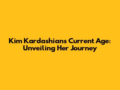 Kim Kardashian's Current Age: Unveiling Her Journey