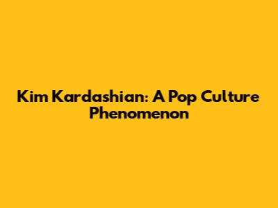 Kim Kardashian: A Pop Culture Phenomenon
