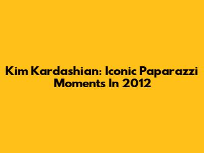 Kim Kardashian: Iconic Paparazzi Moments In 2012