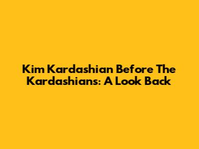 Kim Kardashian Before The Kardashians: A Look Back