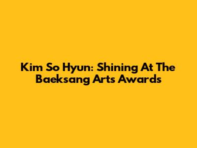 Kim So Hyun: Shining At The Baeksang Arts Awards