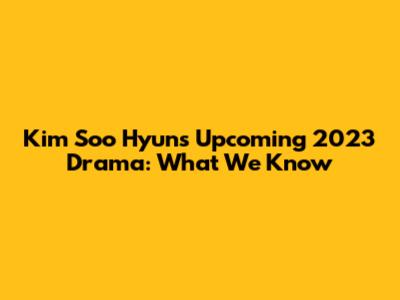 Kim Soo Hyun's Upcoming 2023 Drama: What We Know