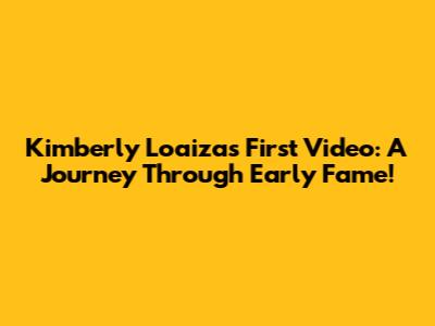 Kimberly Loaiza's First Video: A Journey Through Early Fame!