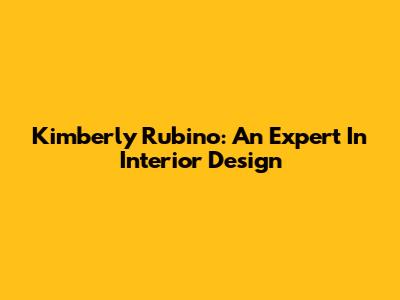 Kimberly Rubino: An Expert In Interior Design