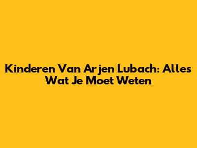 Kinderen Van Arjen Lubach: Alles Wat Je Moet Weten