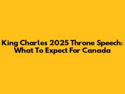 King Charles' 2025 Throne Speech: What To Expect For Canada