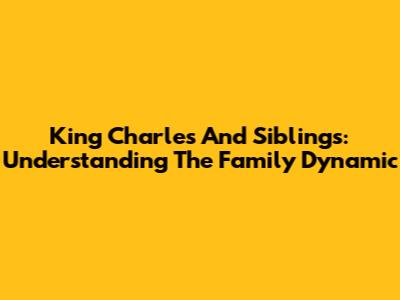 King Charles And Siblings: Understanding The Family Dynamic