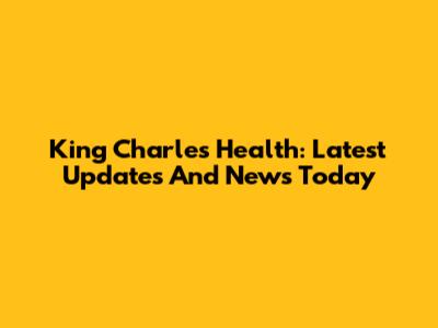 King Charles Health: Latest Updates And News Today