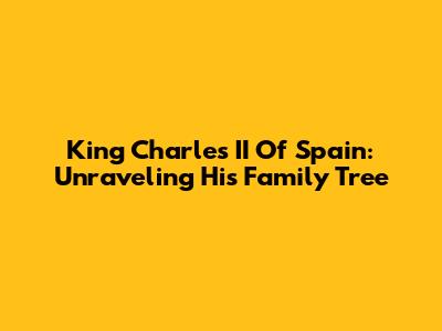 King Charles II Of Spain: Unraveling His Family Tree