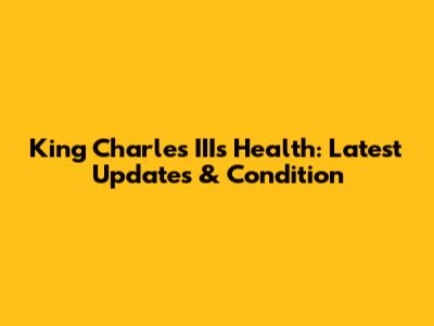 King Charles III's Health: Latest Updates & Condition