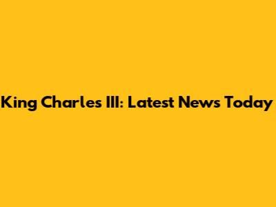 King Charles III: Latest News Today
