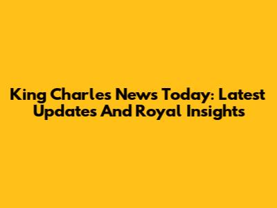 King Charles News Today: Latest Updates And Royal Insights