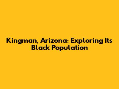 Kingman, Arizona: Exploring Its Black Population