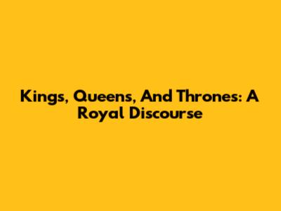 Kings, Queens, And Thrones: A Royal Discourse