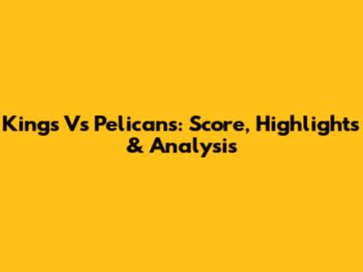 Kings Vs Pelicans: Score, Highlights & Analysis