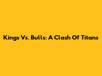 Kings Vs. Bulls: A Clash Of Titans