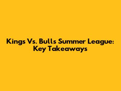 Kings Vs. Bulls Summer League: Key Takeaways
