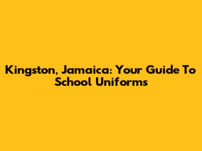 Kingston, Jamaica: Your Guide To School Uniforms
