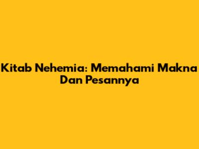 Kitab Nehemia: Memahami Makna Dan Pesannya