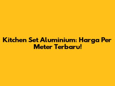 Kitchen Set Aluminium: Harga Per Meter Terbaru!